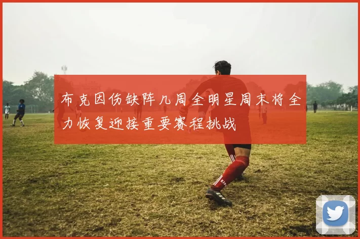 布克因伤缺阵几周全明星周末将全力恢复迎接重要赛程挑战