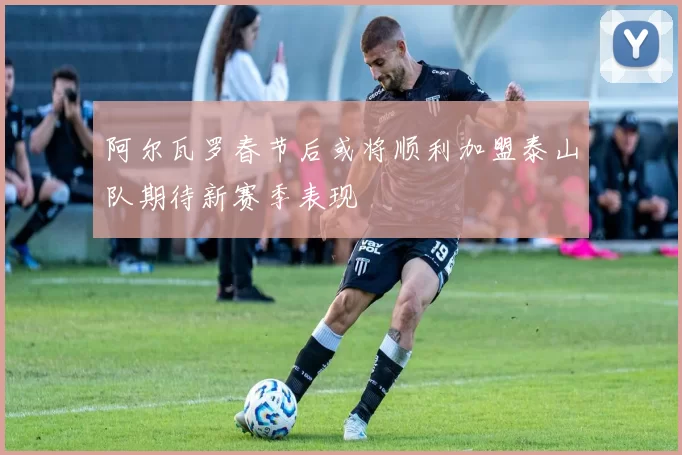 阿尔瓦罗春节后或将顺利加盟泰山队期待新赛季表现