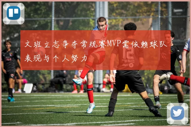 文班立志争夺常规赛MVP需依赖球队表现与个人努力