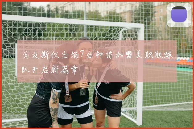 戈麦斯仅出场7分钟将加盟美职联球队开启新篇章