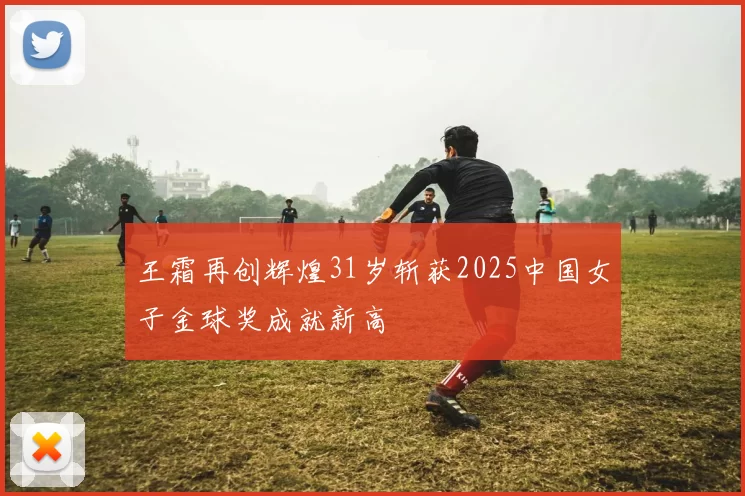 王霜再创辉煌31岁斩获2025中国女子金球奖成就新高