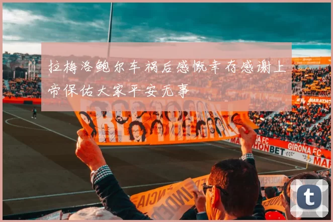 拉梅洛鲍尔车祸后感慨幸存感谢上帝保佑大家平安无事