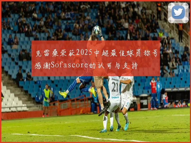 克雷桑荣获2025中超最佳球员称号感谢Sofascore的认可与支持