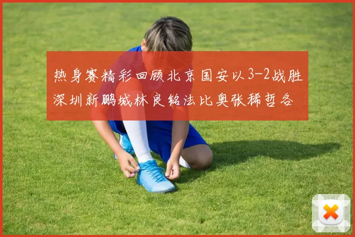 热身赛精彩回顾北京国安以3-2战胜深圳新鹏城林良铭法比奥张稀哲各入一球